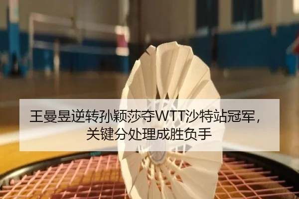 王曼昱逆转孙颖莎夺WTT沙特站冠军，关键分处理成胜负手