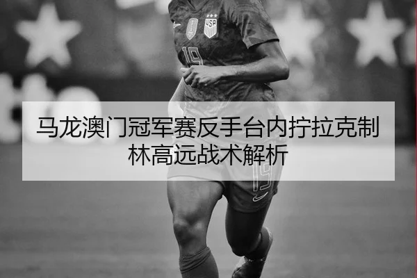 马龙澳门冠军赛反手台内拧拉克制林高远战术解析