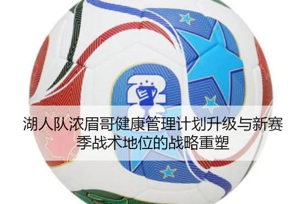 湖人队浓眉哥健康管理计划升级与新赛季战术地位的战略重塑