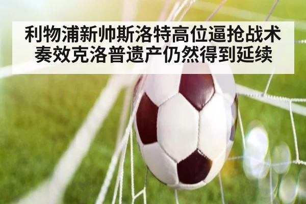 利物浦新帅斯洛特高位逼抢战术奏效克洛普遗产仍然得到延续