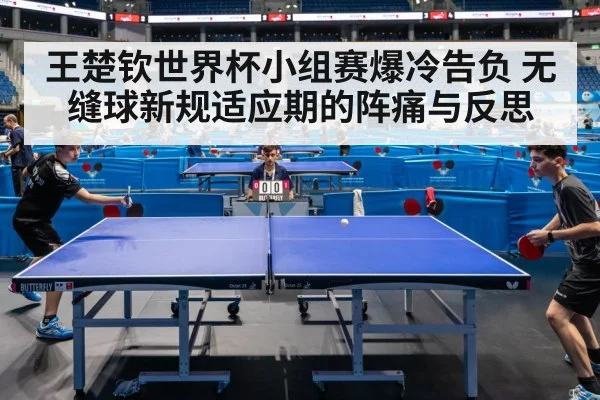 王楚钦世界杯小组赛爆冷告负 无缝球新规适应期的阵痛与反思