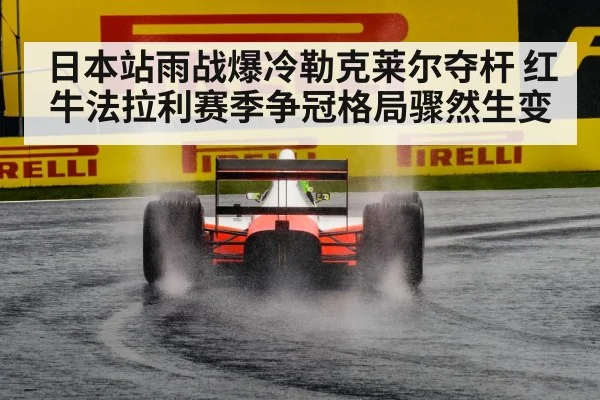 日本站雨战爆冷勒克莱尔夺杆 红牛法拉利赛季争冠格局骤然生变