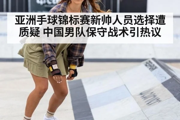亚洲手球锦标赛新帅人员选择遭质疑 中国男队保守战术引热议