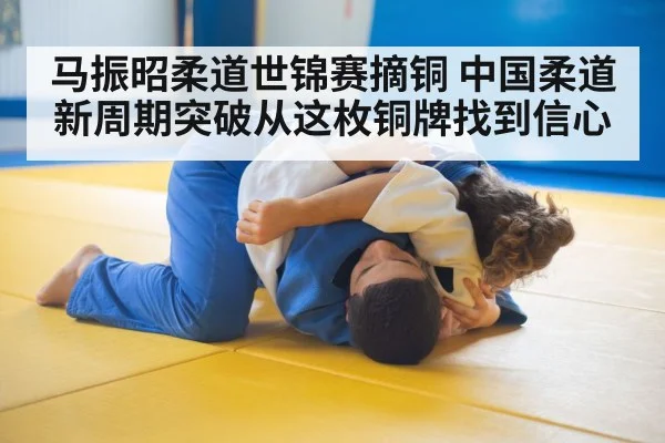 马振昭柔道世锦赛摘铜 中国柔道新周期突破从这枚铜牌找到信心